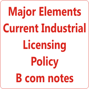 Major Elements Current Industrial Licensing Policy B com notes 