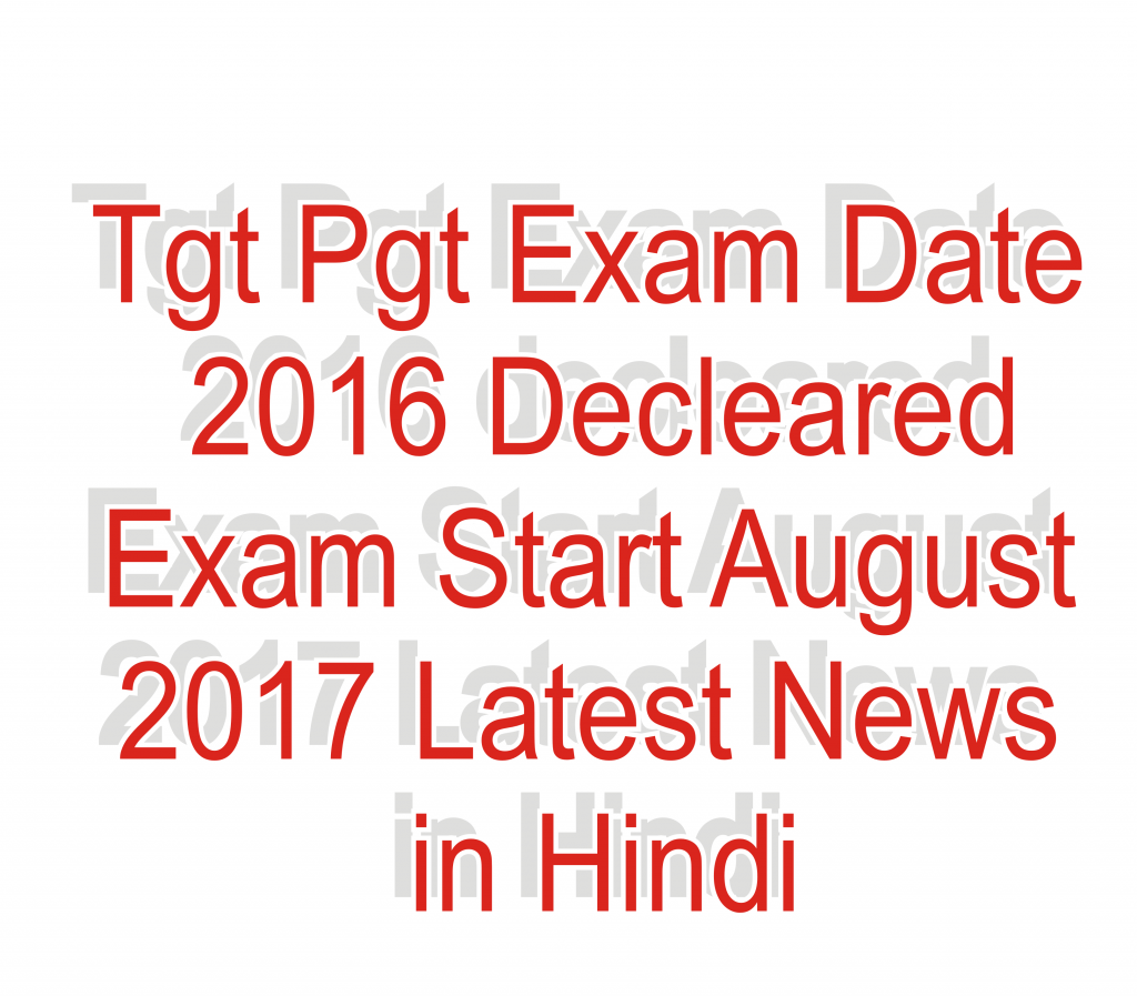 Tgt Pgt Exam Date 2016 Decleared Exam Start August 2017 Latest News in Hindi 