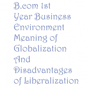 B.com 1st Year Business Environment Meaning of Globalization and Disadvantages of Liberalization